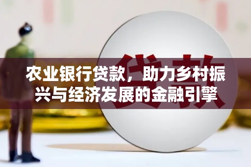 武义农业银行贷款，助力乡村振兴与经济发展的金融引擎
