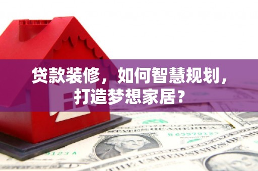 武义贷款装修，如何智慧规划，打造梦想家居？