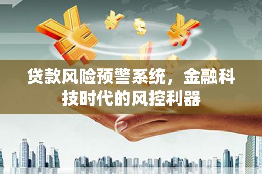 武义贷款风险预警系统，金融科技时代的风控利器