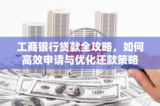 武义工商银行贷款全攻略，如何高效申请与优化还款策略