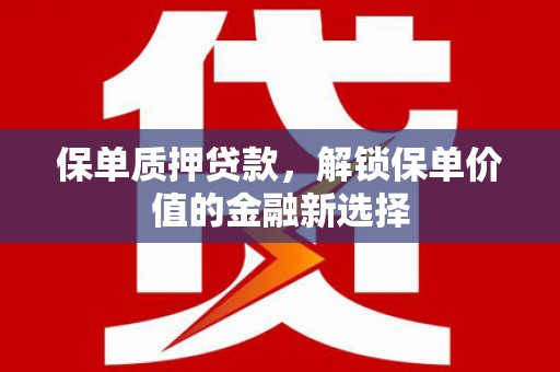 武义保单质押贷款，解锁保单价值的金融新选择