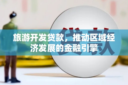武义旅游开发贷款，推动区域经济发展的金融引擎