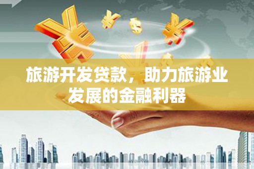 武义旅游开发贷款，助力旅游业发展的金融利器
