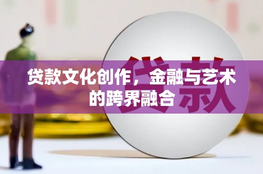 武义贷款文化创作，金融与艺术的跨界融合
