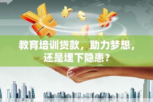 武义教育培训贷款，助力梦想，还是埋下隐患？