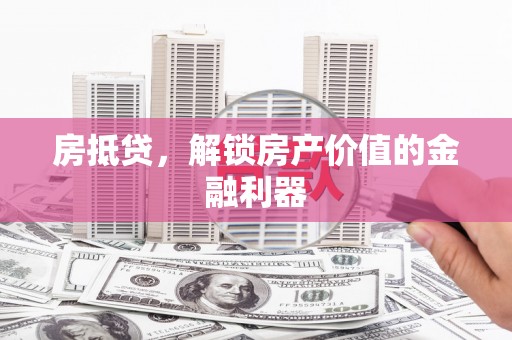 武义房抵贷，解锁房产价值的金融利器