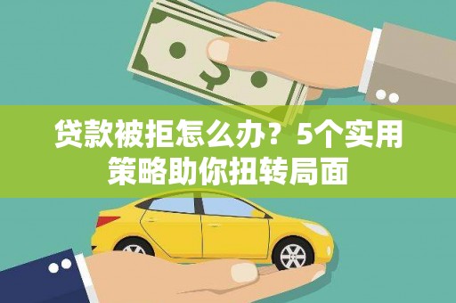 武义贷款被拒怎么办？5个实用策略助你扭转局面