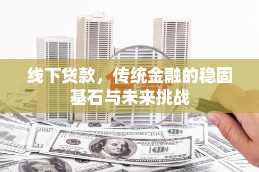武义线下贷款，传统金融的稳固基石与未来挑战