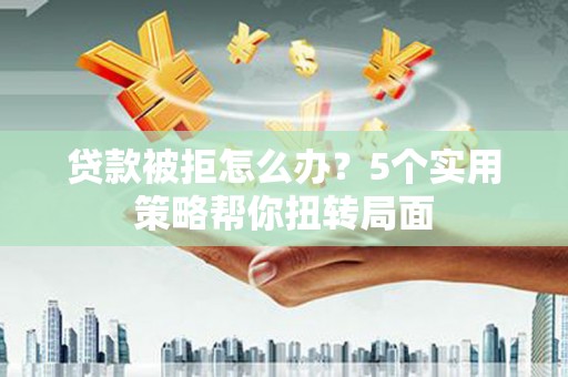 武义贷款被拒怎么办？5个实用策略帮你扭转局面