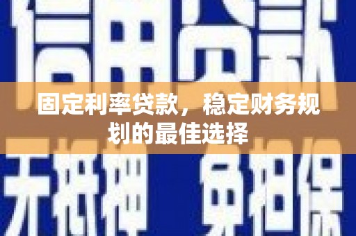 武义固定利率贷款，稳定财务规划的最佳选择
