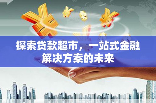 武义探索贷款超市，一站式金融解决方案的未来