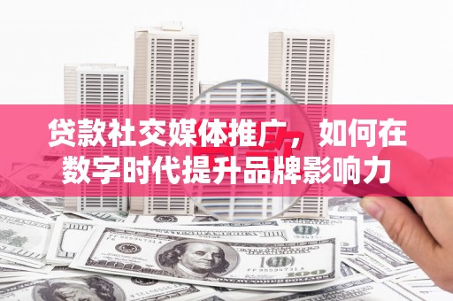 武义贷款社交媒体推广，如何在数字时代提升品牌影响力