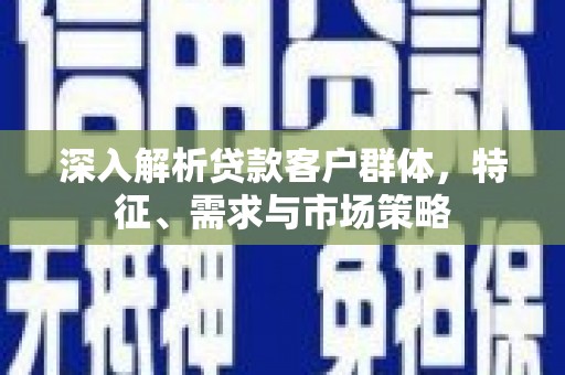 武义深入解析贷款客户群体，特征、需求与市场策略