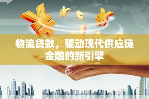 武义物流贷款，驱动现代供应链金融的新引擎