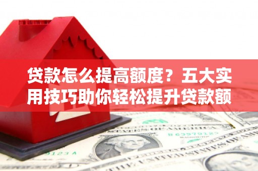 武义贷款怎么提高额度？五大实用技巧助你轻松提升贷款额度
