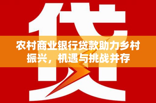 武义农村商业银行贷款助力乡村振兴，机遇与挑战并存