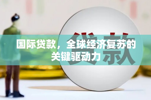 武义国际贷款，全球经济复苏的关键驱动力