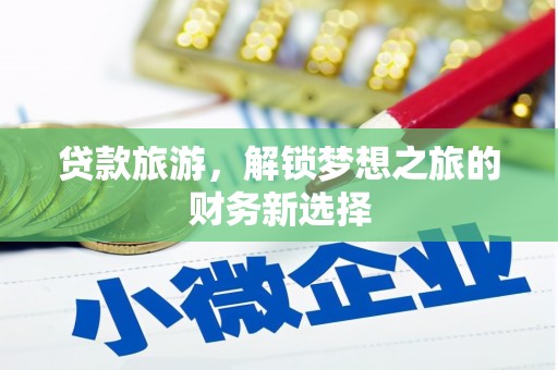 武义贷款旅游，解锁梦想之旅的财务新选择