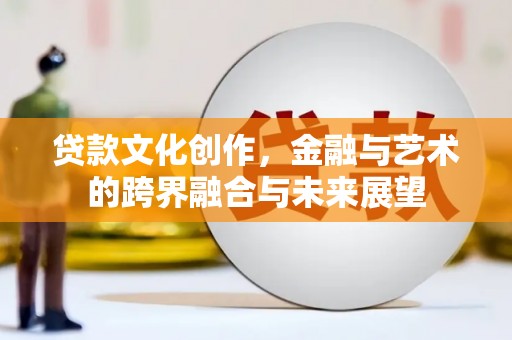 武义贷款文化创作，金融与艺术的跨界融合与未来展望