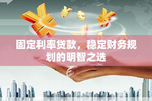 武义固定利率贷款，稳定财务规划的明智之选