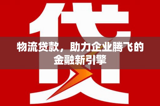 武义物流贷款，助力企业腾飞的金融新引擎