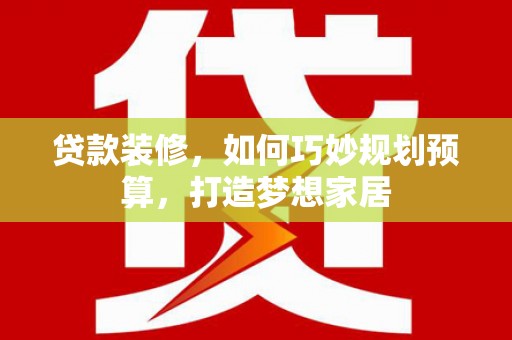 武义贷款装修，如何巧妙规划预算，打造梦想家居
