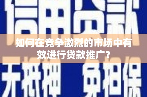 武义如何在竞争激烈的市场中有效进行贷款推广？