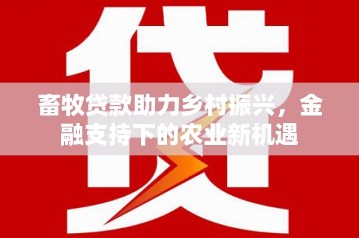 武义畜牧贷款助力乡村振兴，金融支持下的农业新机遇