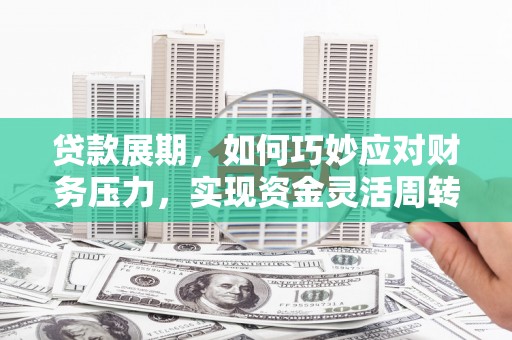 武义贷款展期，如何巧妙应对财务压力，实现资金灵活周转