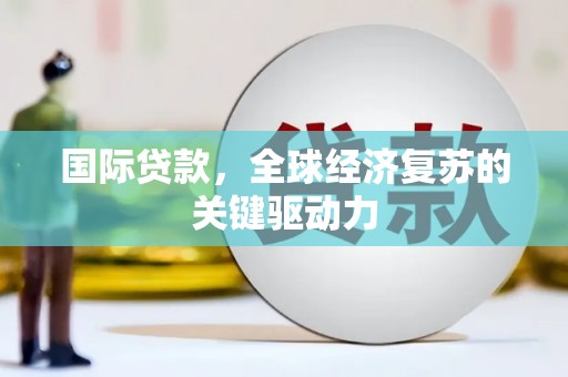 武义国际贷款，全球经济复苏的关键驱动力