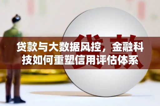 武义贷款与大数据风控，金融科技如何重塑信用评估体系