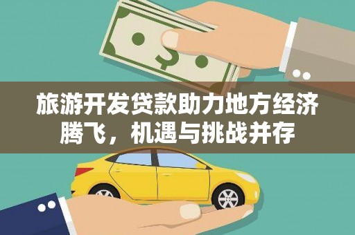 武义旅游开发贷款助力地方经济腾飞，机遇与挑战并存