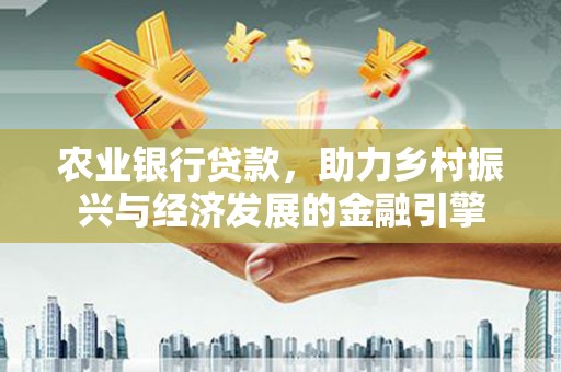 武义农业银行贷款，助力乡村振兴与经济发展的金融引擎