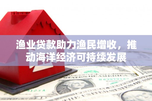 武义渔业贷款助力渔民增收，推动海洋经济可持续发展