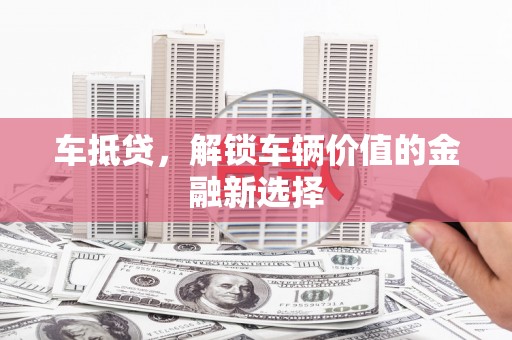 武义车抵贷，解锁车辆价值的金融新选择