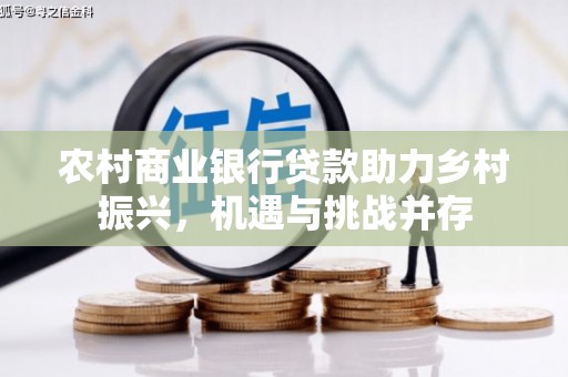 武义农村商业银行贷款助力乡村振兴，机遇与挑战并存