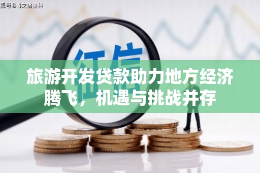武义旅游开发贷款助力地方经济腾飞，机遇与挑战并存