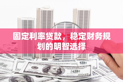 武义固定利率贷款，稳定财务规划的明智选择