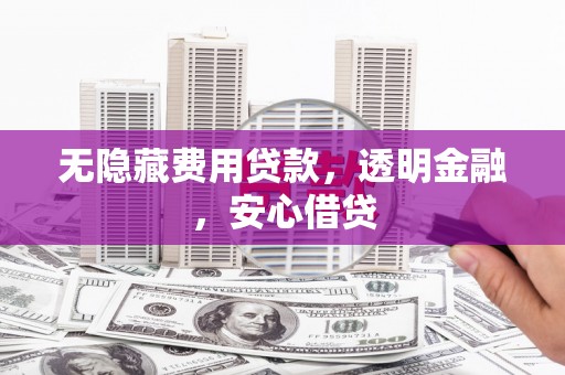 武义无隐藏费用贷款，透明金融，安心借贷