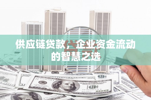武义供应链贷款，企业资金流动的智慧之选