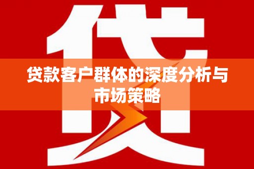 武义贷款客户群体的深度分析与市场策略
