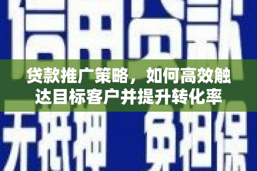 武义贷款推广策略，如何高效触达目标客户并提升转化率