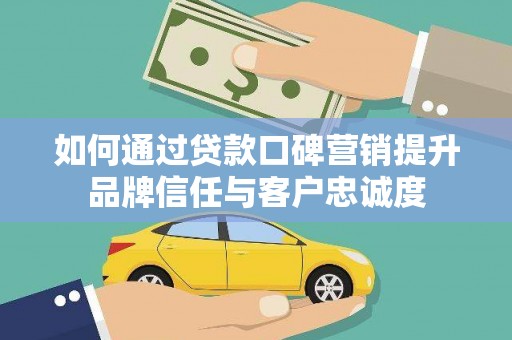 武义如何通过贷款口碑营销提升品牌信任与客户忠诚度