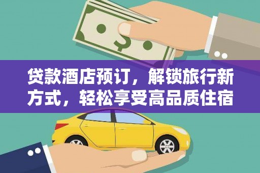 武义贷款酒店预订，解锁旅行新方式，轻松享受高品质住宿