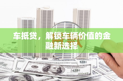 武义车抵贷，解锁车辆价值的金融新选择