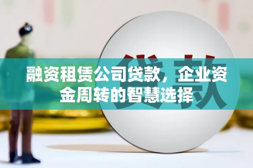 武义融资租赁公司贷款，企业资金周转的智慧选择