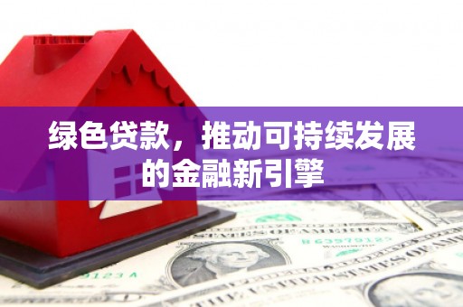 武义绿色贷款，推动可持续发展的金融新引擎