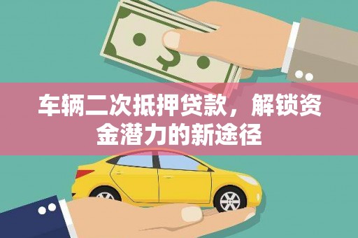 武义车辆二次抵押贷款，解锁资金潜力的新途径