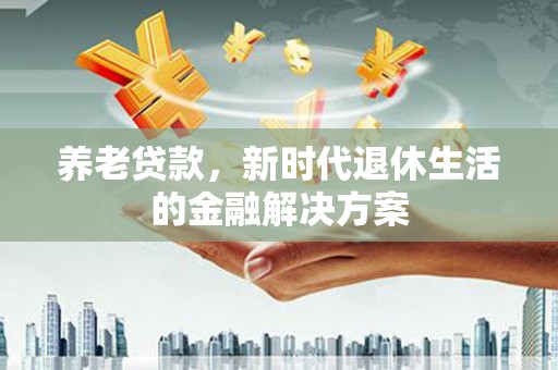 武义养老贷款，新时代退休生活的金融解决方案