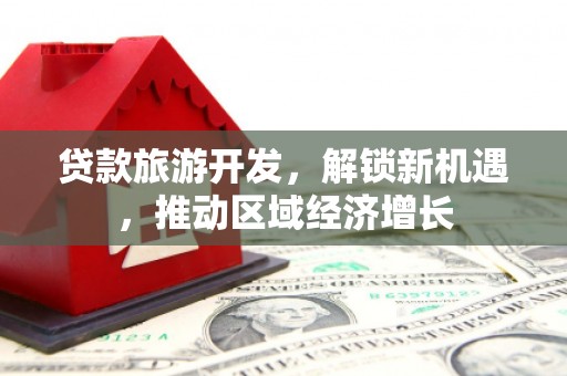 武义贷款旅游开发，解锁新机遇，推动区域经济增长